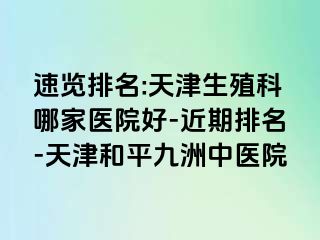 速览排名:天津生殖科哪家医院好-近期排名-天津和平九洲中医院
