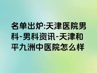 名单出炉:天津医院男科-男科资讯-天津和平九洲中医院怎么样