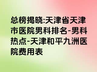 总榜揭晓:天津省天津市医院男科排名-男科热点-天津和平九洲医院费用表