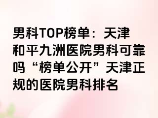 男科TOP榜单：天津和平九洲医院男科可靠吗“榜单公开”天津正规的医院男科排名