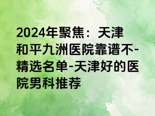 2024年聚焦：天津和平九洲医院靠谱不-精选名单-天津好的医院男科推荐