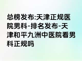 总榜发布:天津正规医院男科-排名发布-天津和平九洲中医院看男科正规吗