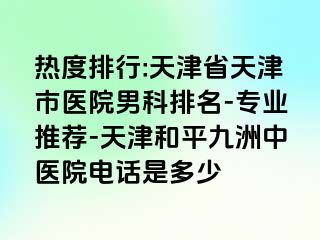 热度排行:天津省天津市医院男科排名-专业推荐-天津和平九洲中医院电话是多少