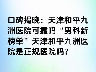 口碑揭晓：天津和平九洲医院可靠吗“男科新榜单”天津和平九洲医院是正规医院吗？