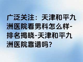 广泛关注：天津和平九洲医院看男科怎么样-排名揭晓-天津和平九洲医院靠谱吗？