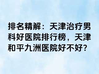 排名精解：天津治疗男科好医院排行榜，天津和平九洲医院好不好？