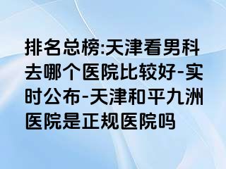 排名总榜:天津看男科去哪个医院比较好-实时公布-天津和平九洲医院是正规医院吗