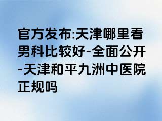 官方发布:天津哪里看男科比较好-全面公开-天津和平九洲中医院正规吗