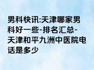 男科快讯:天津哪家男科好一些-排名汇总-天津和平九洲中医院电话是多少