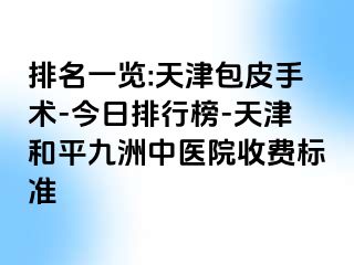 排名一览:天津包皮手术-今日排行榜-天津和平九洲中医院收费标准