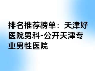 排名推荐榜单：天津好医院男科-公开天津专业男性医院
