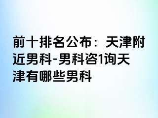 前十排名公布：天津附近男科-男科咨1询天津有哪些男科