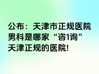 公布：天津市正规医院男科是哪家“咨1询”天津正规的医院!