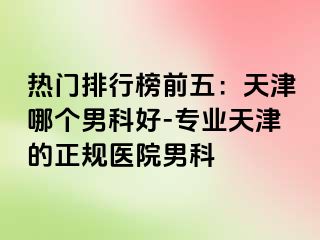 热门排行榜前五：天津哪个男科好-专业天津的正规医院男科