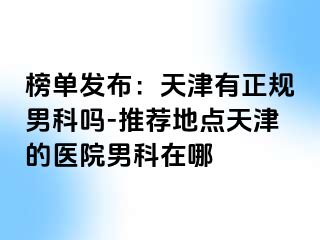 榜单发布：天津有正规男科吗-推荐地点天津的医院男科在哪
