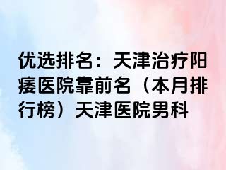 优选排名：天津治疗阳痿医院靠前名（本月排行榜）天津医院男科