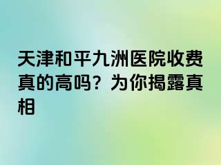 天津和平九洲医院收费真的高吗？为你揭露真相