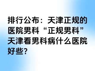 排行公布：天津正规的医院男科“正规男科”天津看男科病什么医院好些？