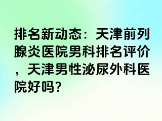 排名新动态：天津前列腺炎医院男科排名评价，天津男性泌尿外科医院好吗？