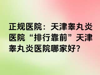 正规医院：天津睾丸炎医院“排行靠前”天津睾丸炎医院哪家好？