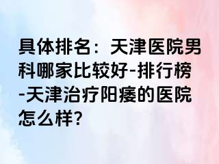 具体排名：天津医院男科哪家比较好-排行榜-天津治疗阳痿的医院怎么样？