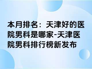 本月排名：天津好的医院男科是哪家-天津医院男科排行榜新发布