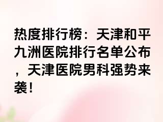 热度排行榜：天津和平九洲医院排行名单公布，天津医院男科强势来袭！