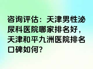 咨询评估：天津男性泌尿科医院哪家排名好，天津和平九洲医院排名口碑如何？