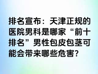 排名宣布：天津正规的医院男科是哪家“前十排名”男性包皮包茎可能会带来哪些危害？
