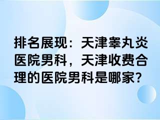 排名展现：天津睾丸炎医院男科，天津收费合理的医院男科是哪家？