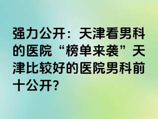 强力公开：天津看男科的医院“榜单来袭”天津比较好的医院男科前十公开？
