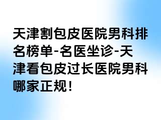 天津割包皮医院男科排名榜单-名医坐诊-天津看包皮过长医院男科哪家正规！