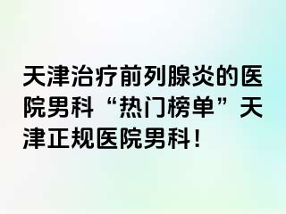 天津治疗前列腺炎的医院男科“热门榜单”天津正规医院男科！