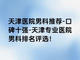 天津医院男科推荐-口碑十强-天津专业医院男科排名评选！