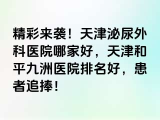 精彩来袭！天津泌尿外科医院哪家好，天津和平九洲医院排名好，患者追捧！