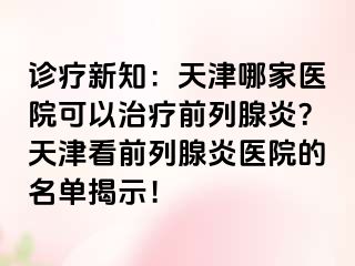 诊疗新知：天津哪家医院可以治疗前列腺炎？天津看前列腺炎医院的名单揭示！