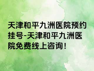 天津和平九洲医院预约挂号-天津和平九洲医院免费线上咨询！