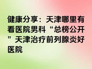 健康分享：天津哪里有看医院男科“总榜公开”天津治疗前列腺炎好医院