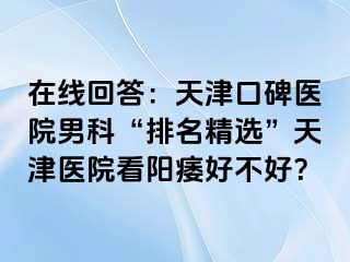 在线回答：天津口碑医院男科“排名精选”天津医院看阳痿好不好？