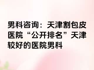 男科咨询：天津割包皮医院“公开排名”天津较好的医院男科