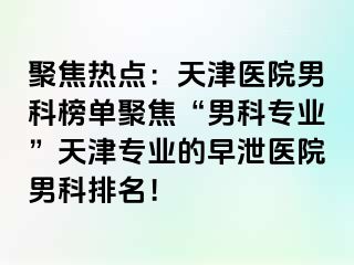 聚焦热点：天津医院男科榜单聚焦“男科专业”天津专业的早泄医院男科排名！