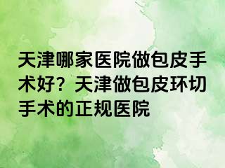 天津哪家医院做包皮手术好？天津做包皮环切手术的正规医院
