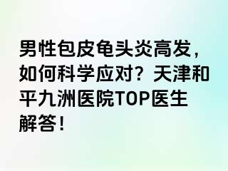 男性包皮龟头炎高发，如何科学应对？天津和平九洲医院TOP医生解答！