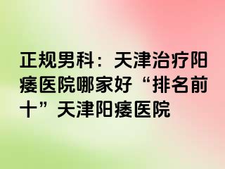 正规男科：天津治疗阳痿医院哪家好“排名前十”天津阳痿医院