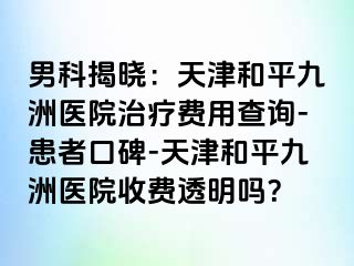 男科揭晓：天津和平九洲医院治疗费用查询-患者口碑-天津和平九洲医院收费透明吗？
