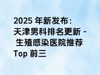 2025 年新发布：天津男科排名更新 - 生殖感染医院推荐 Top 前三