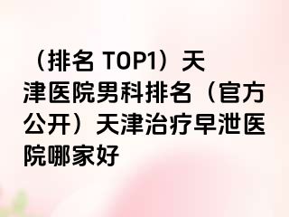 （排名 TOP1）天津医院男科排名（官方公开）天津治疗早泄医院哪家好