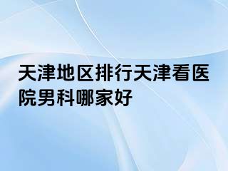 天津地区排行天津看医院男科哪家好