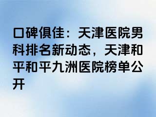 口碑俱佳：天津医院男科排名新动态，天津和平和平九洲医院榜单公开