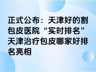 正式公布：天津好的割包皮医院“实时排名”天津治疗包皮哪家好排名亮相